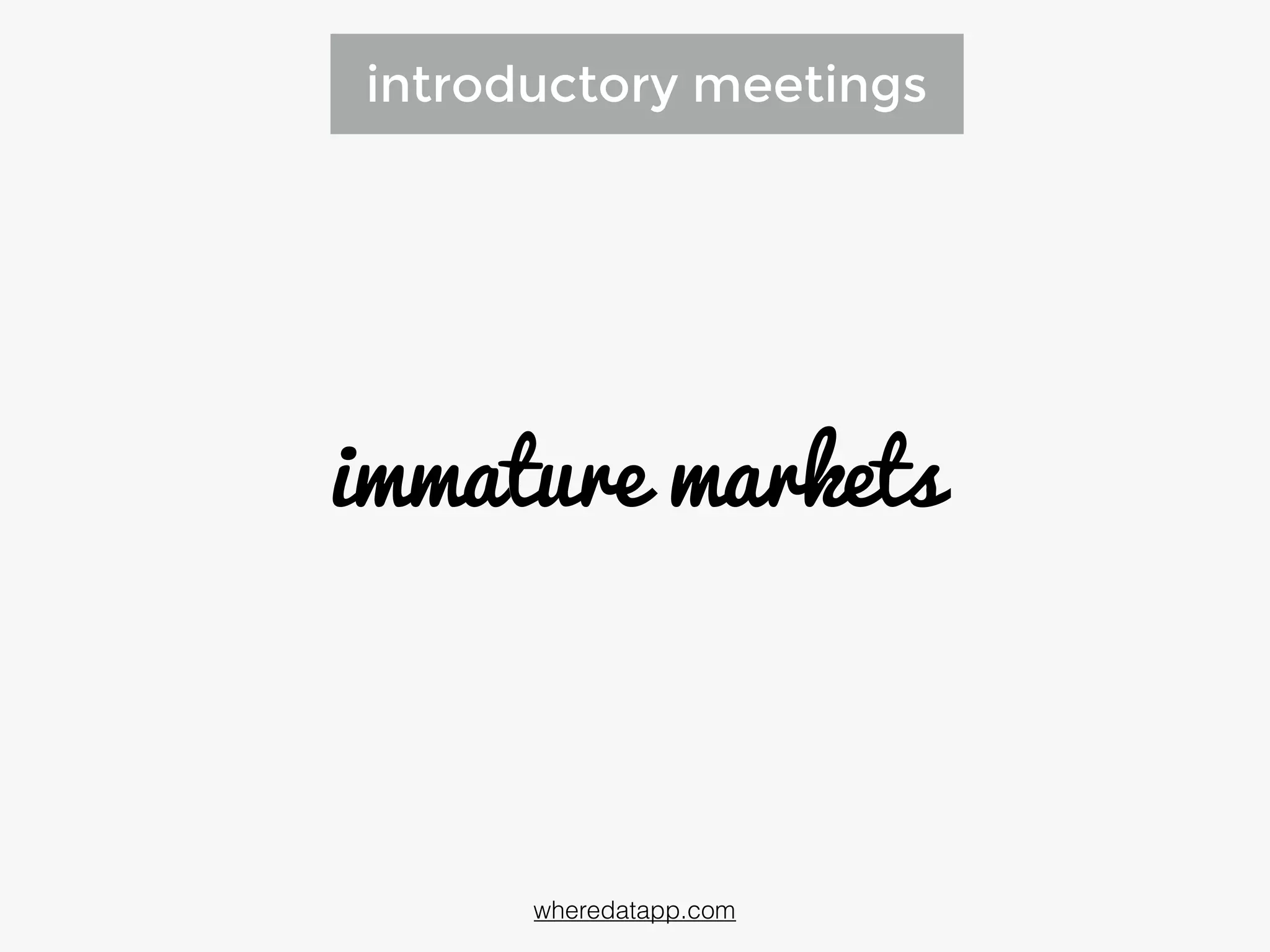 introductory meetings
immature markets
wheredatapp.com
 