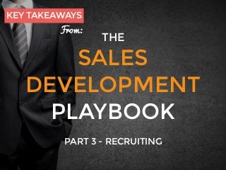 THE
SALES
DEVELOPMENT
PLAYBOOK
PART 3 - RECRUITING
KEY TAKEAWAYS
From:
 