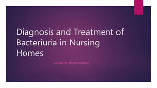 Diagnosis and Treatment of
Bacteriuria in Nursing
Homes
A CARE BY DESIGN MODEL
 