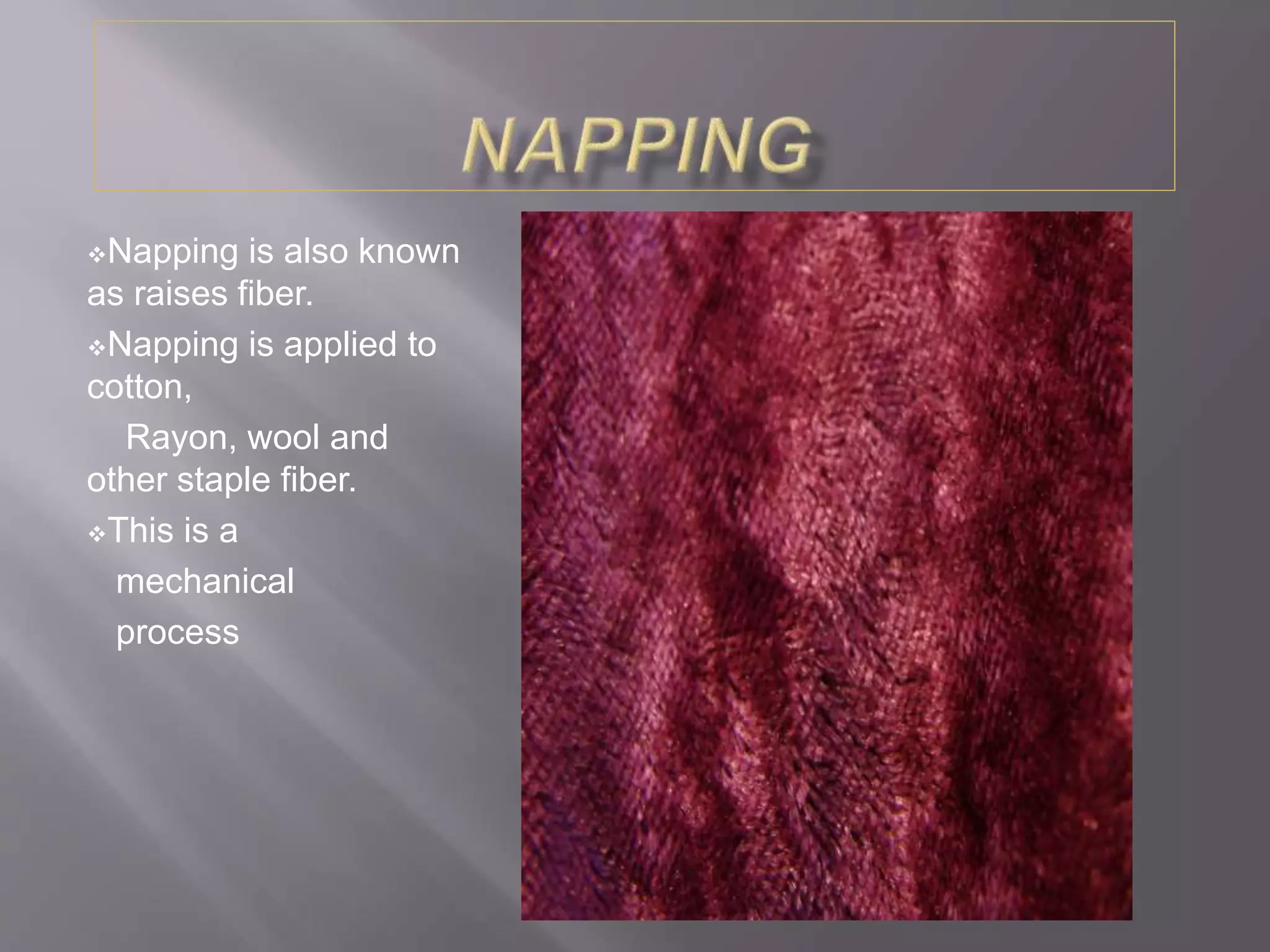 Napping is also known
as raises fiber.
Napping is applied to
cotton,
Rayon, wool and
other staple fiber.
This is a
mechanical
process
 