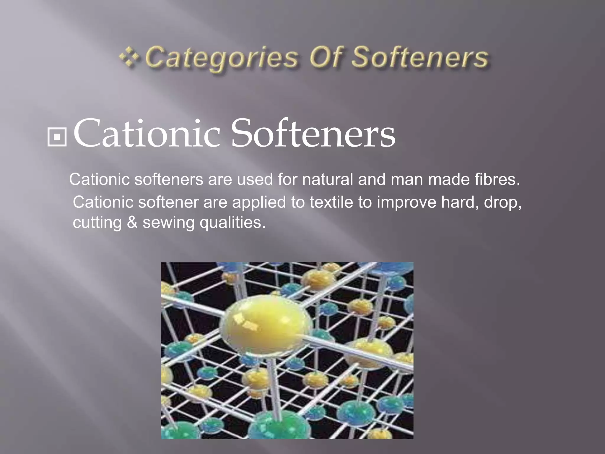 Cationic Softeners
Cationic softeners are used for natural and man made fibres.
Cationic softener are applied to textile to improve hard, drop,
cutting & sewing qualities.
 