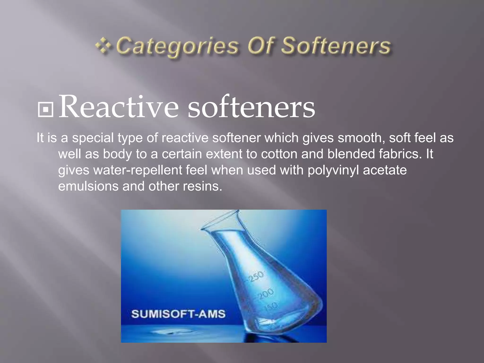 Reactive softeners
It is a special type of reactive softener which gives smooth, soft feel as
well as body to a certain extent to cotton and blended fabrics. It
gives water-repellent feel when used with polyvinyl acetate
emulsions and other resins.
 