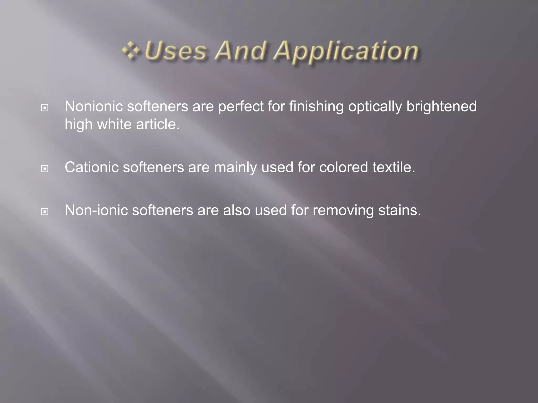  Nonionic softeners are perfect for finishing optically brightened
high white article.
 Cationic softeners are mainly used for colored textile.
 Non-ionic softeners are also used for removing stains.
 