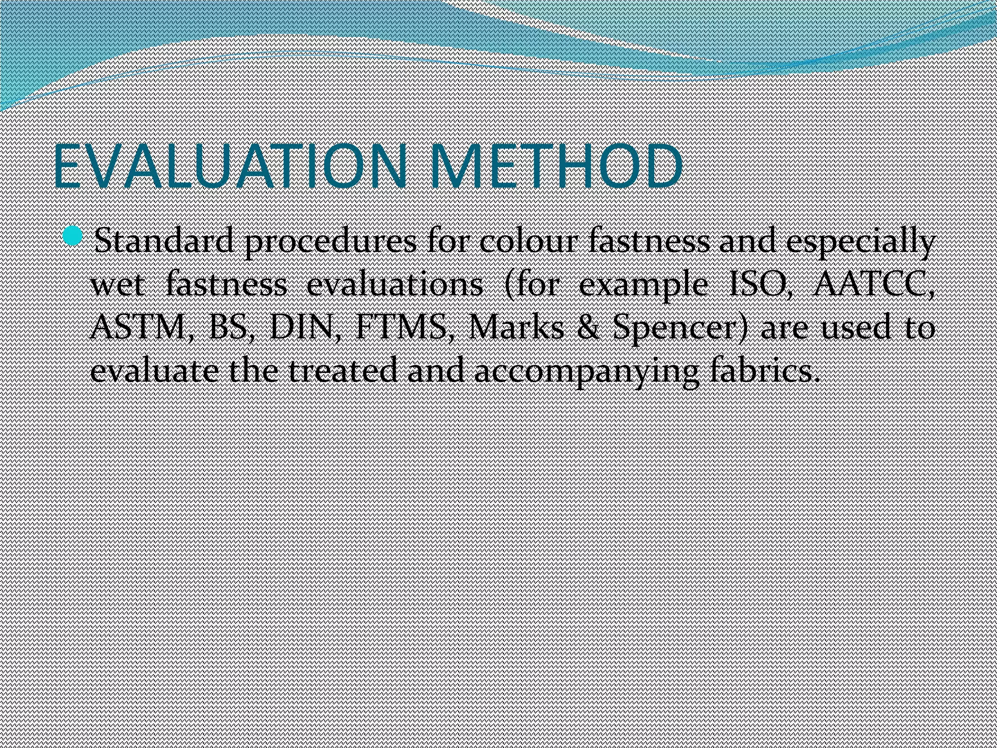 EVALUATION METHOD
Standard procedures for colour fastness and especially
wet fastness evaluations (for example ISO, AATCC,
ASTM, BS, DIN, FTMS, Marks & Spencer) are used to
evaluate the treated and accompanying fabrics.
 