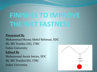 FINISHES TO IMPROVE
THE WET FASTNESS
Presented By
Muhammad Moosa Abdul Rehman, SDC
BS, MS Textiles (III), ITRC
Indus University
Edited By
Muhammad Awais Imran, SDC
BS, MS Textiles(III), ITRC
Indus University
 