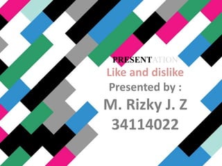 PRESENTATION
Like and dislike
Presented by :
M. Rizky J. Z
34114022
 