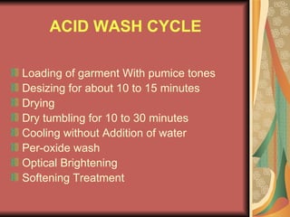 ACID WASH CYCLE Loading of garment With pumice tones Desizing for about 10 to 15 minutes Drying  Dry tumbling for 10 to 30 minutes Cooling without Addition of water Per-oxide wash Optical Brightening Softening Treatment 
