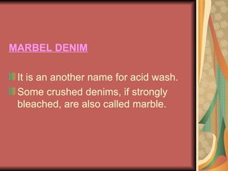 MARBEL DENIM It is an another name for acid wash.  Some crushed denims, if strongly bleached, are also called marble. 