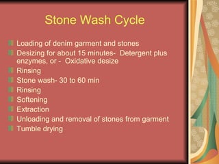 Stone Wash Cycle Loading of denim garment and stones Desizing for about 15 minutes-  Detergent plus enzymes, or -  Oxidative desize Rinsing  Stone wash- 30 to 60 min Rinsing Softening Extraction Unloading and removal of stones from garment Tumble drying 