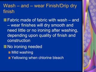 Wash – and – wear Finish/Drip dry
finish
Fabric made of fabric with wash – and
– wear finishes will dry smooth and
need little or no ironing after washing,
depending upon quality of finish and
construction
No ironing needed
Mild washing
Yellowing when chlorine bleach
 