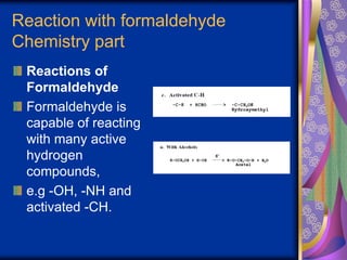 Reaction with formaldehyde
Chemistry part
Reactions of
Formaldehyde
Formaldehyde is
capable of reacting
with many active
hydrogen
compounds,
e.g -OH, -NH and
activated -CH.
 