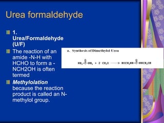Urea formaldehyde
1.
Urea/Formaldehyde
(U/F)
The reaction of an
amide -N-H with
HCHO to form a -
NCH2OH is often
termed
Methylolation
because the reaction
product is called an N-
methylol group.
 