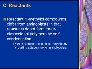 C. Reactants
Reactant N-methylol compounds
differ from aminoplasts in that
reactants donot form three-
dimensional polymers by self-
condensation.
When applied to cellulose, they mainly
crosslink adjacent polymer molecules.
 