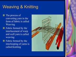 Weaving & Knitting
The process of
converting yarn in the
form of fabric is called
Weaving
Fabric formed by the
interlacement of warp
and weft yarn is called
weaving
Fabric formed by the
interlooping of yarns is
called Knitting
 