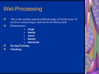 Wet-Processing
This is the another entirely different stage of textile sector. It
involves various stages, and can be divided as such
Pretreatments
» singe
» desize
» scour
» bleach
» mercerize
Dyeing/Printing
Finishing
 