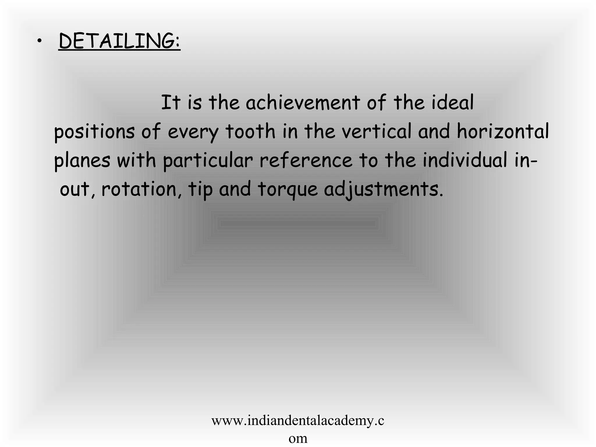 • DETAILING:
It is the achievement of the ideal
positions of every tooth in the vertical and horizontal
planes with particular reference to the individual in-
out, rotation, tip and torque adjustments.
www.indiandentalacademy.c
om
 