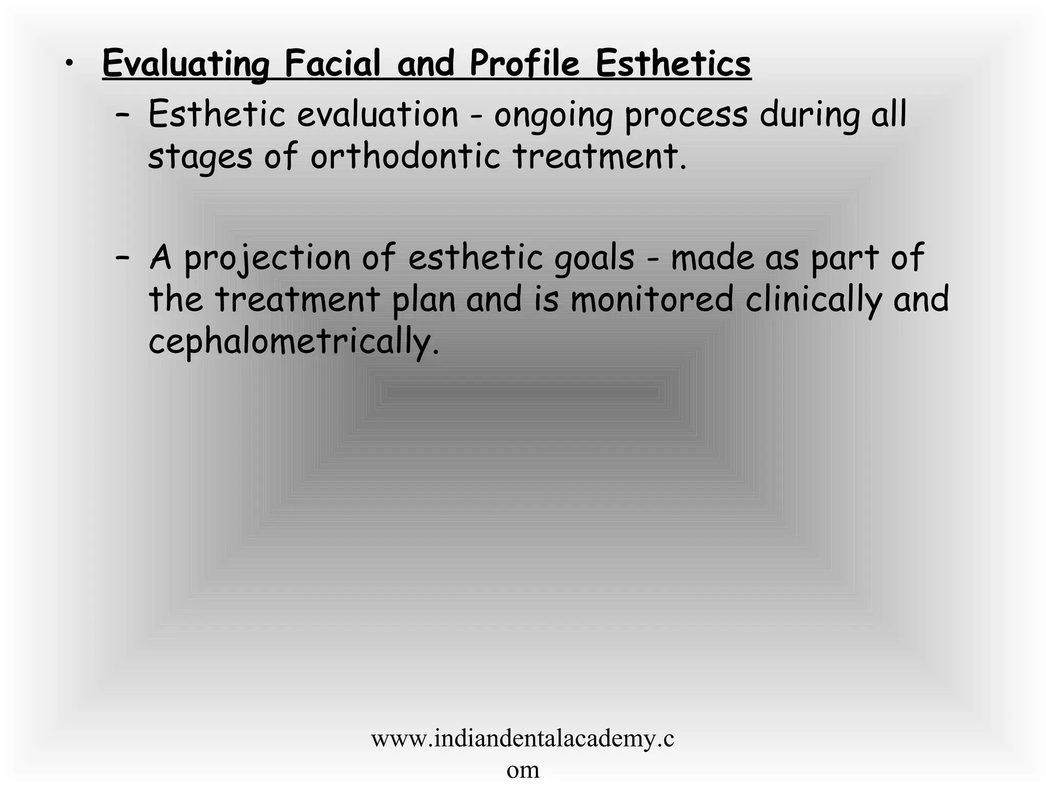 • Evaluating Facial and Profile Esthetics
– Esthetic evaluation - ongoing process during all
stages of orthodontic treatment.
– A projection of esthetic goals - made as part of
the treatment plan and is monitored clinically and
cephalometrically.
www.indiandentalacademy.c
om
 