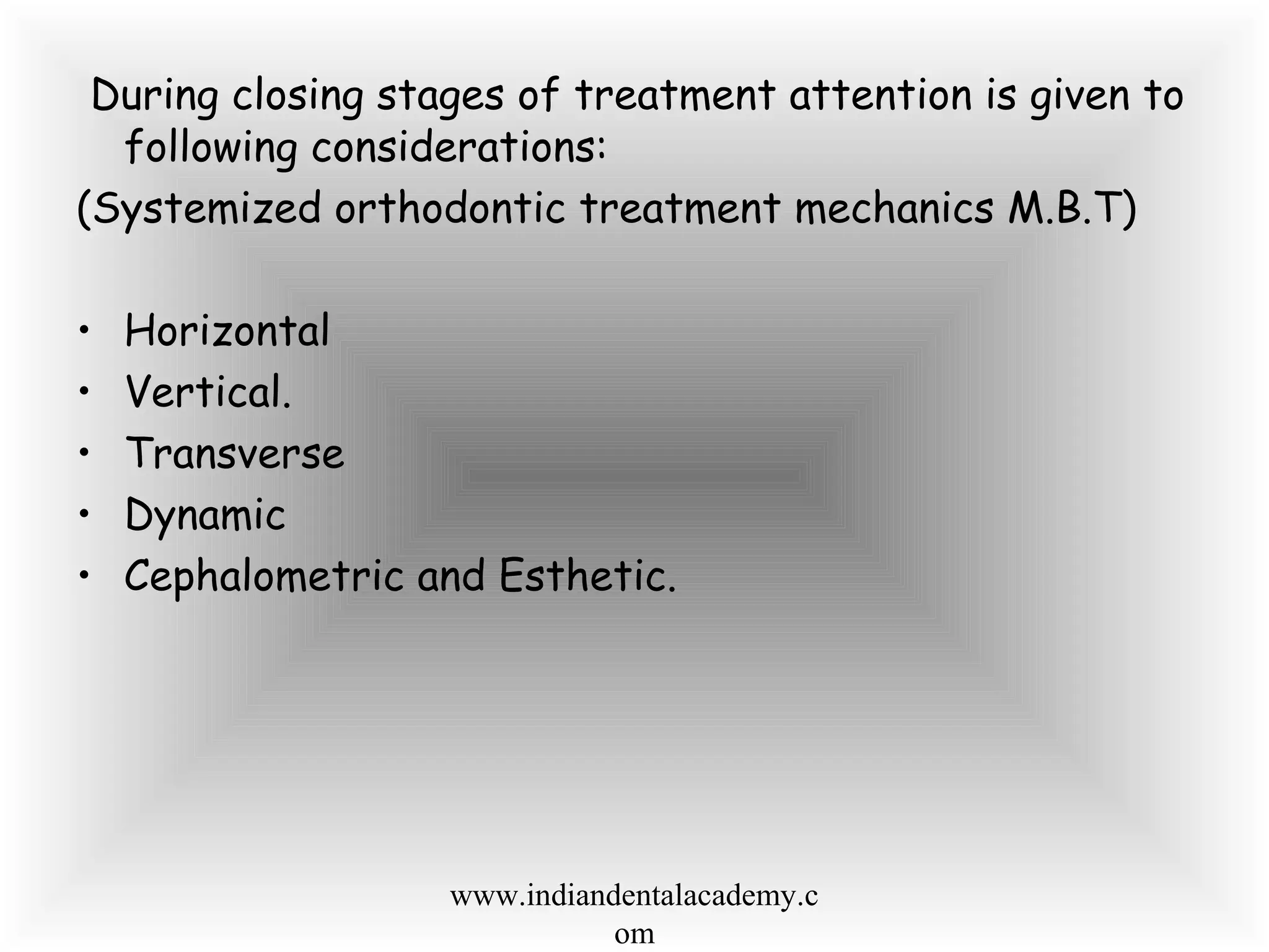 During closing stages of treatment attention is given to
following considerations:
(Systemized orthodontic treatment mechanics M.B.T)
• Horizontal
• Vertical.
• Transverse
• Dynamic
• Cephalometric and Esthetic.
www.indiandentalacademy.c
om
 