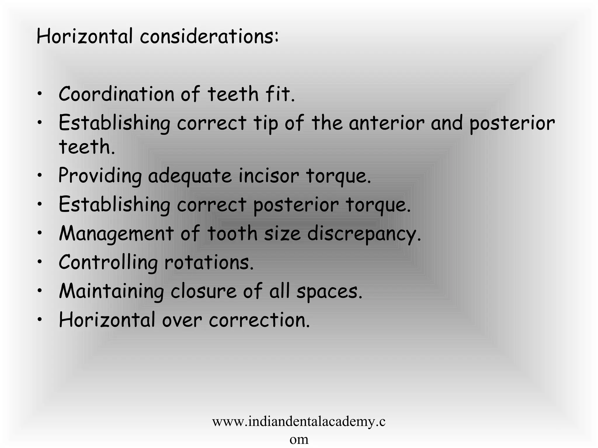 Horizontal considerations:
• Coordination of teeth fit.
• Establishing correct tip of the anterior and posterior
teeth.
• Providing adequate incisor torque.
• Establishing correct posterior torque.
• Management of tooth size discrepancy.
• Controlling rotations.
• Maintaining closure of all spaces.
• Horizontal over correction.
www.indiandentalacademy.c
om
 