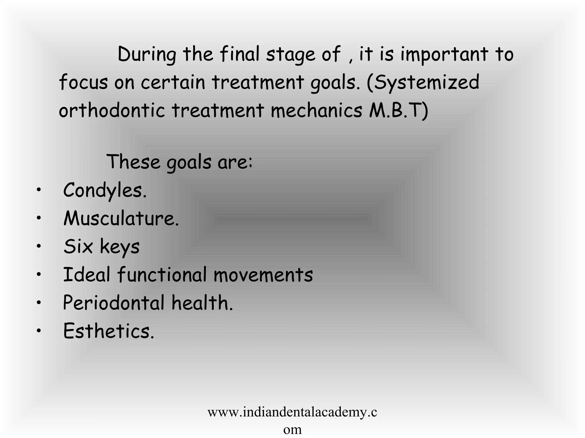 During the final stage of , it is important to
focus on certain treatment goals. (Systemized
orthodontic treatment mechanics M.B.T)
These goals are:
• Condyles.
• Musculature.
• Six keys
• Ideal functional movements
• Periodontal health.
• Esthetics.
www.indiandentalacademy.c
om
 