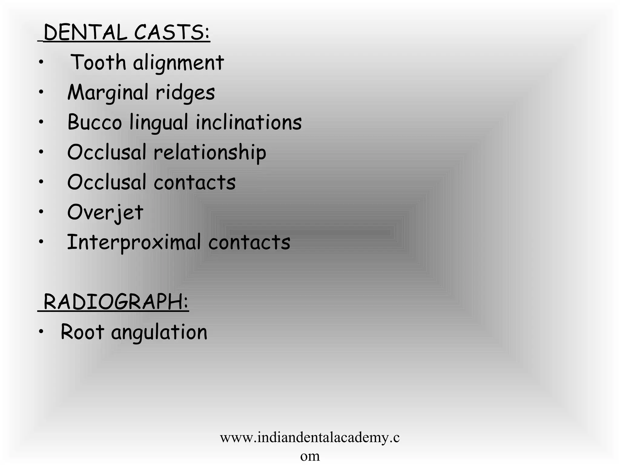 DENTAL CASTS:
• Tooth alignment
• Marginal ridges
• Bucco lingual inclinations
• Occlusal relationship
• Occlusal contacts
• Overjet
• Interproximal contacts
RADIOGRAPH:
• Root angulation
www.indiandentalacademy.c
om
 