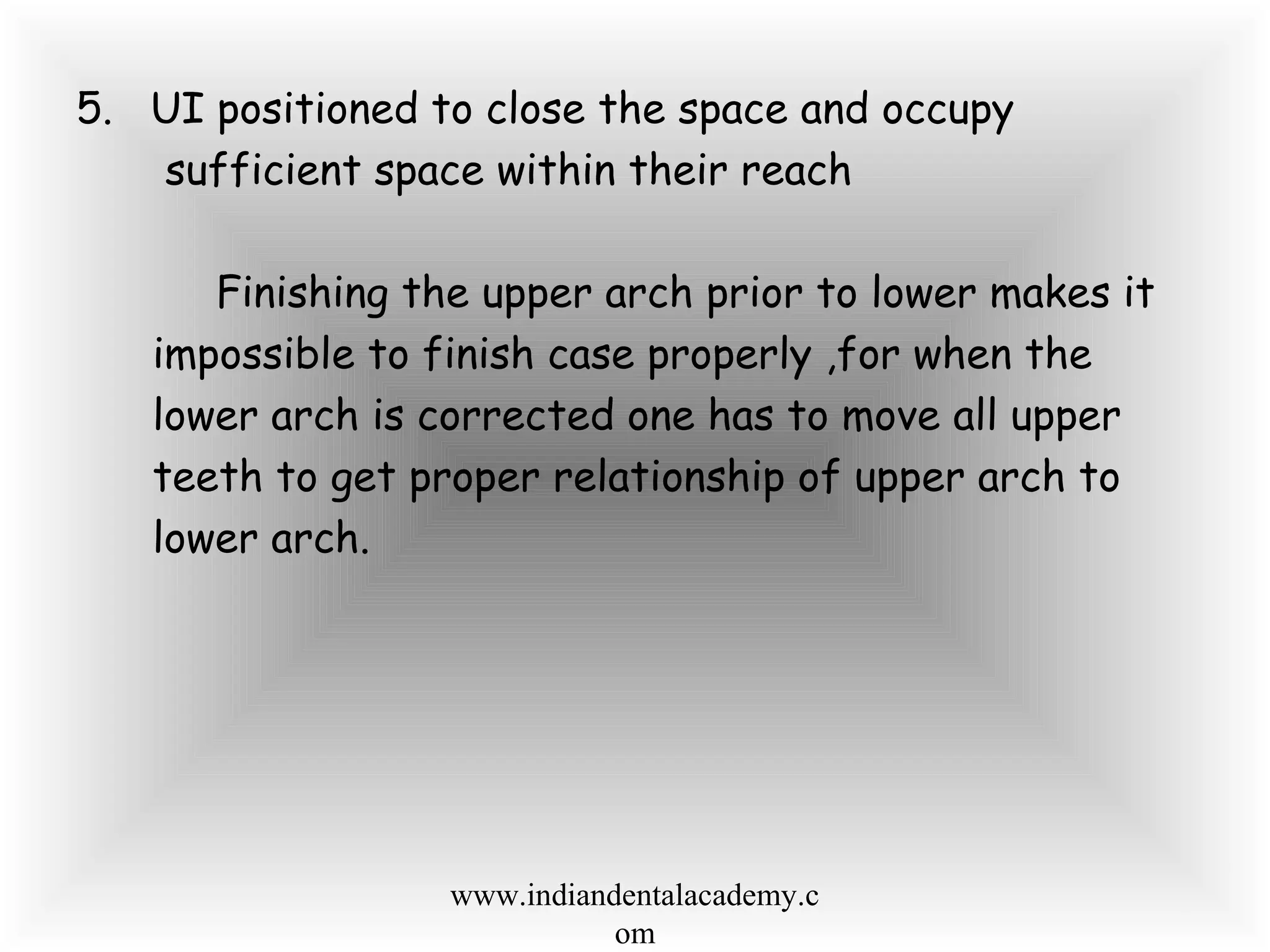 5. UI positioned to close the space and occupy
sufficient space within their reach
Finishing the upper arch prior to lower makes it
impossible to finish case properly ,for when the
lower arch is corrected one has to move all upper
teeth to get proper relationship of upper arch to
lower arch.
www.indiandentalacademy.c
om
 