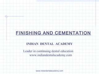 FINISHING AND CEMENTATION
INDIAN DENTAL ACADEMY
Leader in continuing dental education
www.indiandentalacademy.com
www.indiandentalacademy.com
 