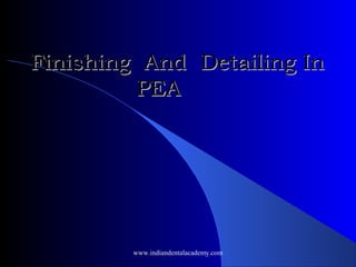 Finishing And Detailing InFinishing And Detailing In
PEAPEA
www.indiandentalacademy.com
 