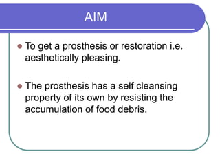 AIM
 To get a prosthesis or restoration i.e.
aesthetically pleasing.
 The prosthesis has a self cleansing
property of its own by resisting the
accumulation of food debris.
 