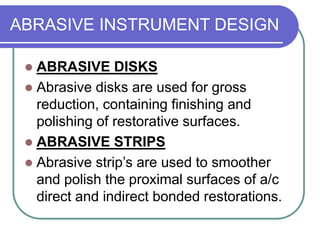 ABRASIVE INSTRUMENT DESIGN
 ABRASIVE DISKS
 Abrasive disks are used for gross
reduction, containing finishing and
polishing of restorative surfaces.
 ABRASIVE STRIPS
 Abrasive strip’s are used to smoother
and polish the proximal surfaces of a/c
direct and indirect bonded restorations.
 