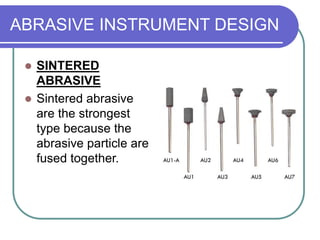 ABRASIVE INSTRUMENT DESIGN
 SINTERED
ABRASIVE
 Sintered abrasive
are the strongest
type because the
abrasive particle are
fused together.
 