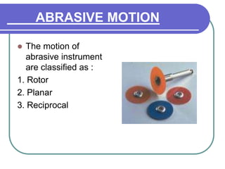 ABRASIVE MOTION
 The motion of
abrasive instrument
are classified as :
1. Rotor
2. Planar
3. Reciprocal
 
