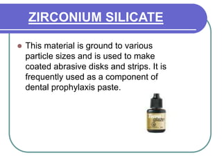 ZIRCONIUM SILICATE
 This material is ground to various
particle sizes and is used to make
coated abrasive disks and strips. It is
frequently used as a component of
dental prophylaxis paste.
 
