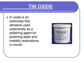 TIN OXIDE
 In oxide is an
extremely fine
abrasive used
extensively as a
polishing agent for
polishing teeth and
metallic restorations
in mouth.
 