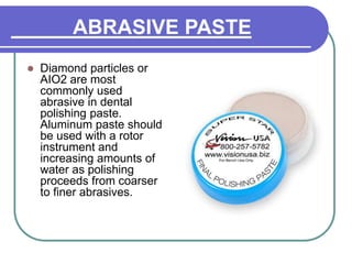 ABRASIVE PASTE
 Diamond particles or
AIO2 are most
commonly used
abrasive in dental
polishing paste.
Aluminum paste should
be used with a rotor
instrument and
increasing amounts of
water as polishing
proceeds from coarser
to finer abrasives.
 