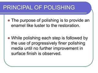 PRINCIPAL OF POLISHING
 The purpose of polishing is to provide an
enamel like luster to the restoration.
 While polishing each step is followed by
the use of progressively finer polishing
media until no further improvement in
surface finish is observed.
 