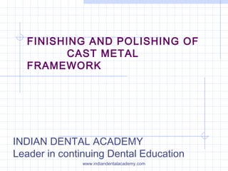 FINISHING AND POLISHING OF
CAST METAL
FRAMEWORK
INDIAN DENTAL ACADEMY
Leader in continuing Dental Education
www.indiandentalacademy.com
 
