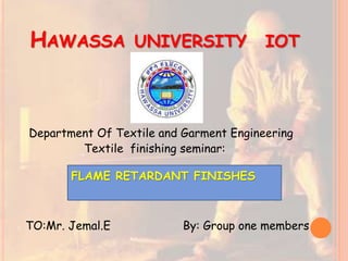 HAWASSA UNIVERSITY IOT
Department Of Textile and Garment Engineering
Textile finishing seminar:
TO:Mr. Jemal.E By: Group one members
FLAME RETARDANT FINISHES
 