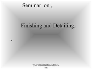 Seminar on ,
Finishing and Detailing.
.
www.indiandentalacademy.c
om
 