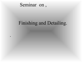 Seminar on ,
Finishing and Detailing.
.
 