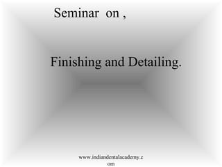 Seminar on ,
Finishing and Detailing.
www.indiandentalacademy.c
om
 