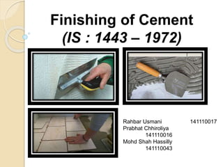 Finishing of Cement
(IS : 1443 – 1972)
Rahbar Usmani 141110017
Prabhat Chhiroliya
141110016
Mohd Shah Hassilly
141110043
 