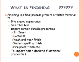 WHAT IS FINISHING ??????
 Finishing is a final process given to a textile material
to
 Give a good appearance
 Desirable feel
 Impart certain durable properties
Stiffness
Softness
Wash and wear finish
Water repelling finish
Fire proof finish etc.
 To impart some desired functional
properties
 