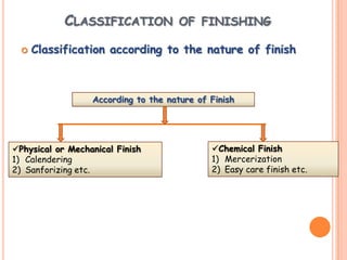 CLASSIFICATION OF FINISHING
 Classification according to the nature of finish
According to the nature of Finish
Physical or Mechanical Finish
1) Calendering
2) Sanforizing etc.
Chemical Finish
1) Mercerization
2) Easy care finish etc.
 