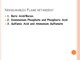 NONDURABLES FLAME RETARDENT
 1. Boric Acid/Borax.
 2. Diammonium Phosphate and Phosphoric Acid
 3. Sulfamic Acid and Ammonium Sulfamate
 