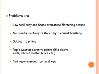  Problems are
 Low resiliency and hence premature flattening occurs
 Nap can be partially restored by frequent brushing
 Subject to pilling
 Rapid wear at abrasive points (like sleeve
ends, elbows, button holes etc.)
 Not recommended for hard wear
 