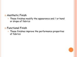  Aesthetic Finish
 These finishes modify the appearance and / or hand
or drape of fabrics
 Functional Finish
 These finishes improve the performance properties
of fabrics
 