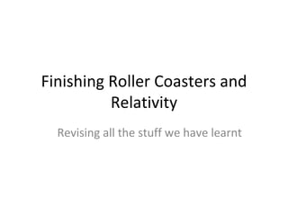 Finishing Roller Coasters and Relativity Revising all the stuff we have learnt 