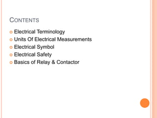 CONTENTS
 Electrical Terminology
 Units Of Electrical Measurements
 Electrical Symbol
 Electrical Safety
 Basics of Relay & Contactor
 