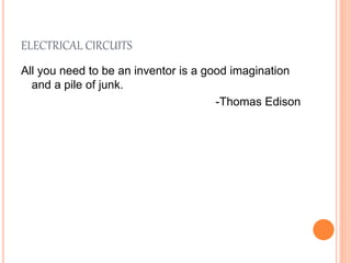 ELECTRICAL CIRCUITS
All you need to be an inventor is a good imagination
and a pile of junk.
-Thomas Edison
 